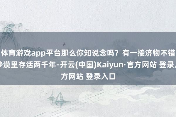 体育游戏app平台那么你知说念吗？有一接济物不错在沙漠里存活两千年-开云(中国)Kaiyun·官方网站 登录入口