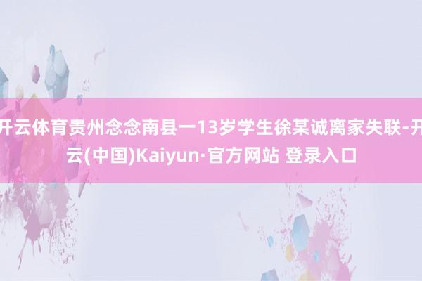 开云体育贵州念念南县一13岁学生徐某诚离家失联-开云(中国)Kaiyun·官方网站 登录入口
