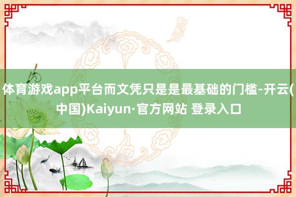 体育游戏app平台而文凭只是是最基础的门槛-开云(中国)Kaiyun·官方网站 登录入口