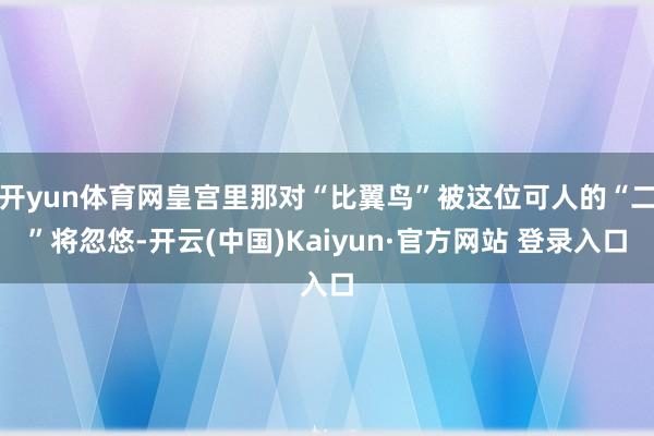 开yun体育网皇宫里那对“比翼鸟”被这位可人的“二”将忽悠-开云(中国)Kaiyun·官方网站 登录入口