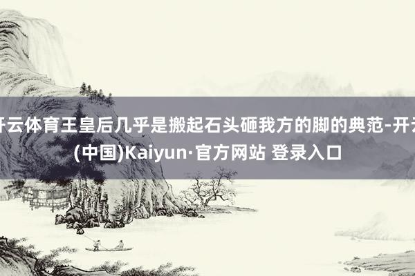 开云体育王皇后几乎是搬起石头砸我方的脚的典范-开云(中国)Kaiyun·官方网站 登录入口