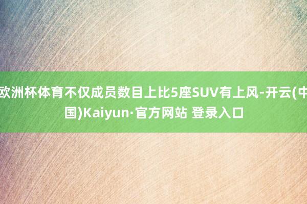 欧洲杯体育不仅成员数目上比5座SUV有上风-开云(中国)Kaiyun·官方网站 登录入口
