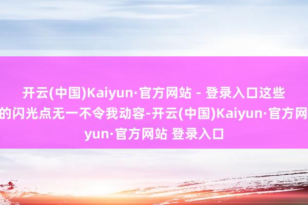 开云(中国)Kaiyun·官方网站 - 登录入口这些东谈主性中的闪光点无一不令我动容-开云(中国)Kaiyun·官方网站 登录入口