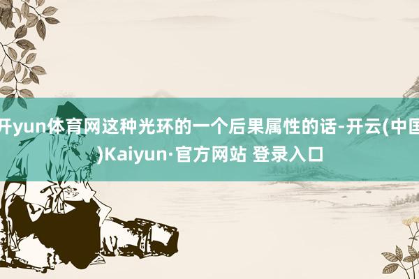 开yun体育网这种光环的一个后果属性的话-开云(中国)Kaiyun·官方网站 登录入口