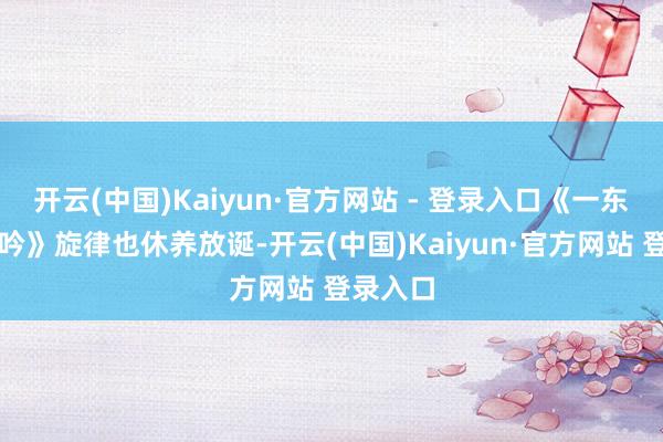 开云(中国)Kaiyun·官方网站 - 登录入口《一东说念主吟》旋律也休养放诞-开云(中国)Kaiyun·官方网站 登录入口