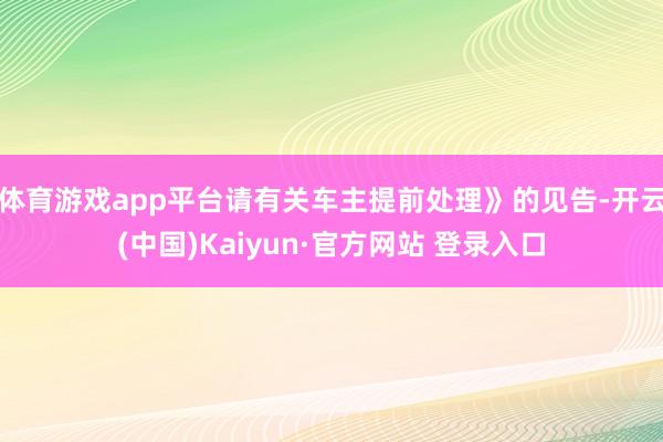体育游戏app平台请有关车主提前处理》的见告-开云(中国)Kaiyun·官方网站 登录入口