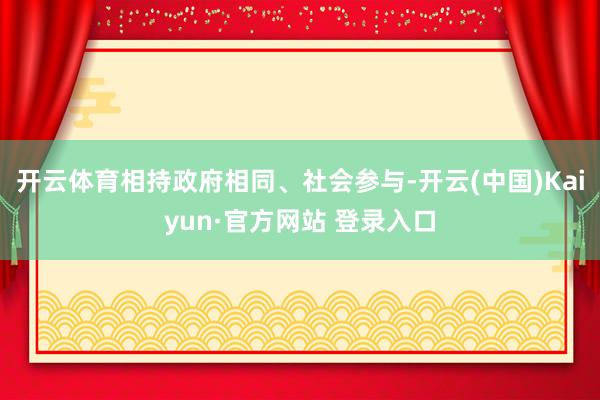 开云体育相持政府相同、社会参与-开云(中国)Kaiyun·官方网站 登录入口