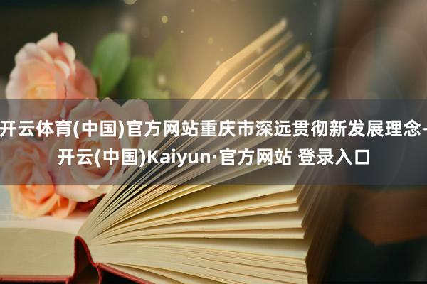 开云体育(中国)官方网站重庆市深远贯彻新发展理念-开云(中国)Kaiyun·官方网站 登录入口