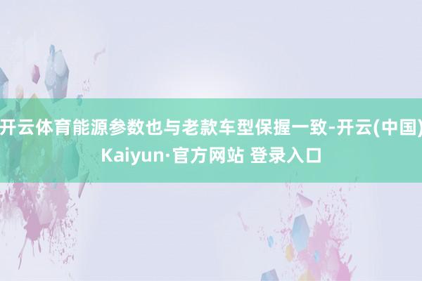 开云体育能源参数也与老款车型保握一致-开云(中国)Kaiyun·官方网站 登录入口