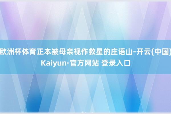 欧洲杯体育正本被母亲视作救星的庄语山-开云(中国)Kaiyun·官方网站 登录入口