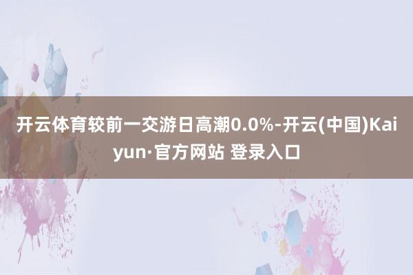 开云体育较前一交游日高潮0.0%-开云(中国)Kaiyun·官方网站 登录入口