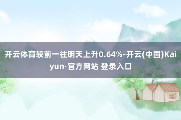 开云体育较前一往明天上升0.64%-开云(中国)Kaiyun·官方网站 登录入口