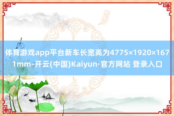 体育游戏app平台新车长宽高为4775×1920×1671mm-开云(中国)Kaiyun·官方网站 登录入口