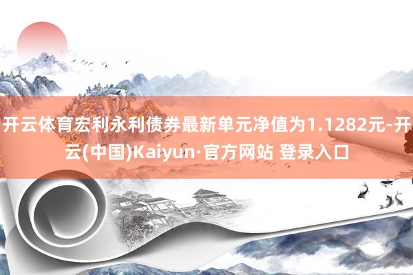 开云体育宏利永利债券最新单元净值为1.1282元-开云(中国)Kaiyun·官方网站 登录入口