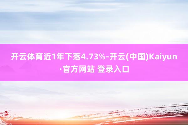 开云体育近1年下落4.73%-开云(中国)Kaiyun·官方网站 登录入口