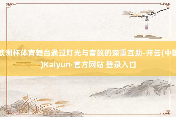 欧洲杯体育舞台通过灯光与音效的深重互助-开云(中国)Kaiyun·官方网站 登录入口