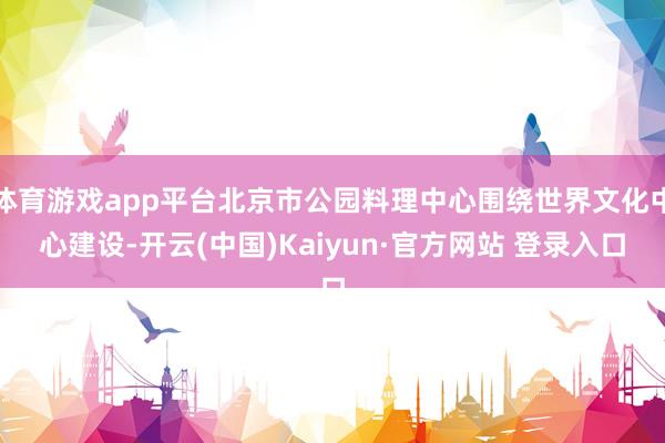 体育游戏app平台北京市公园料理中心围绕世界文化中心建设-开云(中国)Kaiyun·官方网站 登录入口