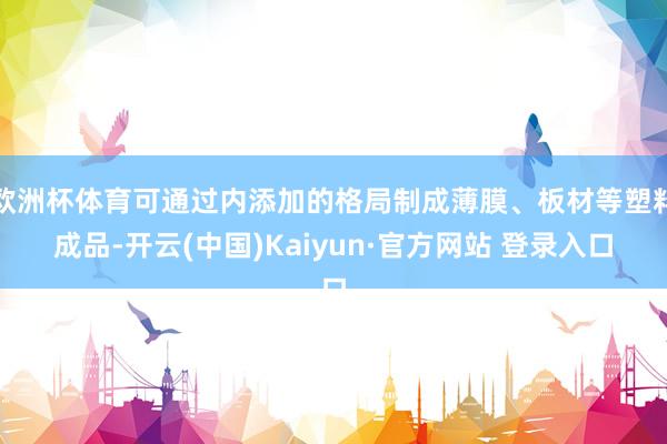 欧洲杯体育可通过内添加的格局制成薄膜、板材等塑料成品-开云(中国)Kaiyun·官方网站 登录入口