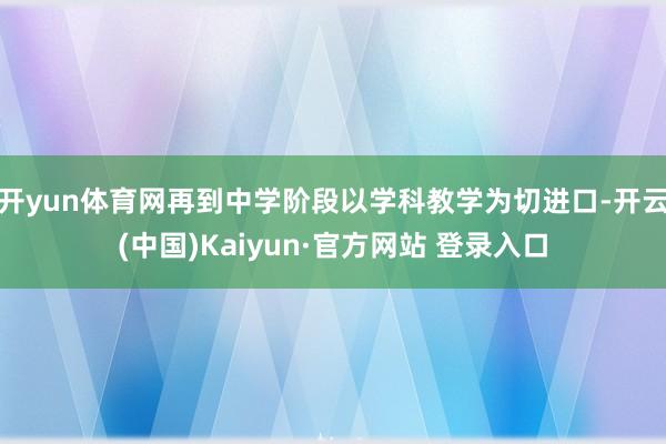 开yun体育网再到中学阶段以学科教学为切进口-开云(中国)Kaiyun·官方网站 登录入口