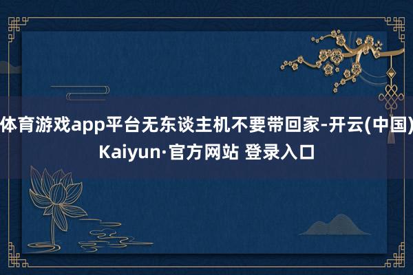 体育游戏app平台无东谈主机不要带回家-开云(中国)Kaiyun·官方网站 登录入口