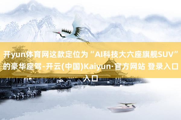 开yun体育网这款定位为“AI科技大六座旗舰SUV”的豪华座驾-开云(中国)Kaiyun·官方网站 登录入口
