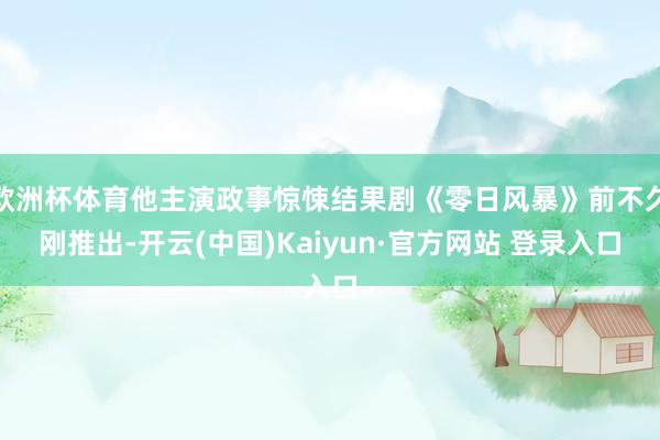 欧洲杯体育他主演政事惊悚结果剧《零日风暴》前不久刚推出-开云(中国)Kaiyun·官方网站 登录入口