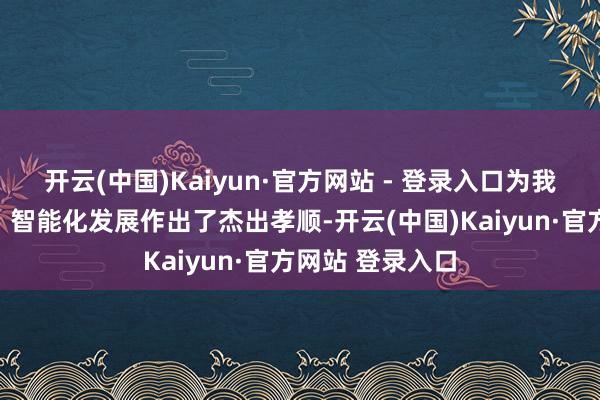 开云(中国)Kaiyun·官方网站 - 登录入口为我国铁路数字化、智能化发展作出了杰出孝顺-开云(中国)Kaiyun·官方网站 登录入口