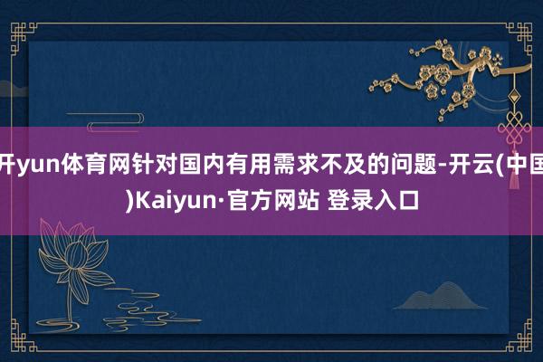 开yun体育网针对国内有用需求不及的问题-开云(中国)Kaiyun·官方网站 登录入口