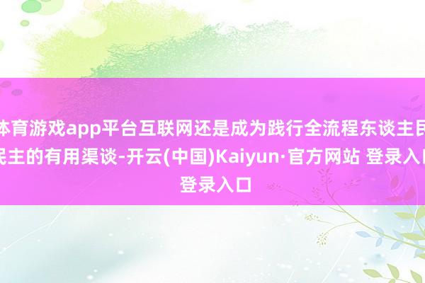 体育游戏app平台互联网还是成为践行全流程东谈主民民主的有用渠谈-开云(中国)Kaiyun·官方网站 登录入口