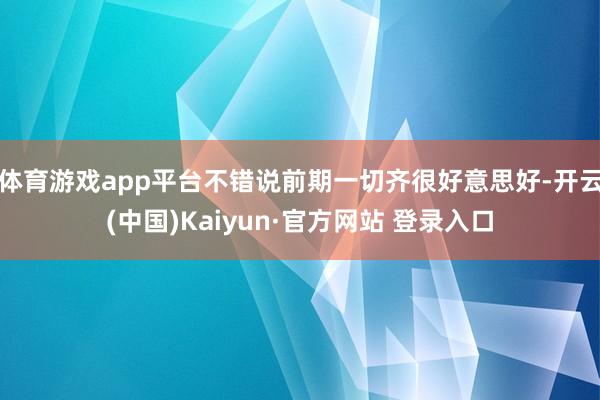 体育游戏app平台不错说前期一切齐很好意思好-开云(中国)Kaiyun·官方网站 登录入口