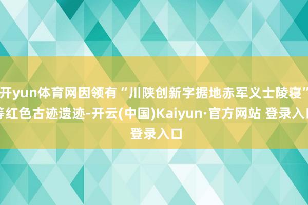 开yun体育网因领有“川陕创新字据地赤军义士陵寝”等红色古迹遗迹-开云(中国)Kaiyun·官方网站 登录入口