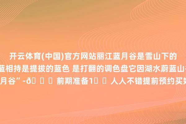 开云体育(中国)官方网站丽江蓝月谷是雪山下的松弛 是东说念主间的蓝相持是提拔的蓝色 是打翻的调色盘它因湖水蔚蓝山谷呈眉月状而得名“蓝月谷”-📝前期准备1️⃣人人不错提前预约买好票（冷漠带身份证更快 淌若没带也不错输入数字）2️⃣景区海拔比拟高 征象不剖析疏庞杂家带个厚点穿着3️⃣准备小数食品 巧克力🍫还要一些可乐饮料 海拔高走路很费膂力📷：索尼a7R3➕腾龙28-200➕航拍大疆Air3-📸拍照冷