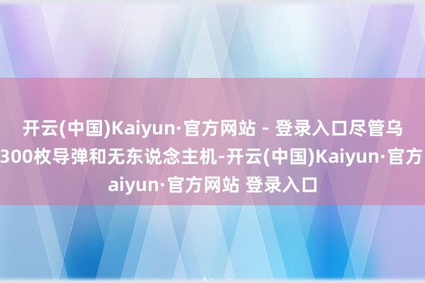 开云(中国)Kaiyun·官方网站 - 登录入口尽管乌方击落了跳动300枚导弹和无东说念主机-开云(中国)Kaiyun·官方网站 登录入口