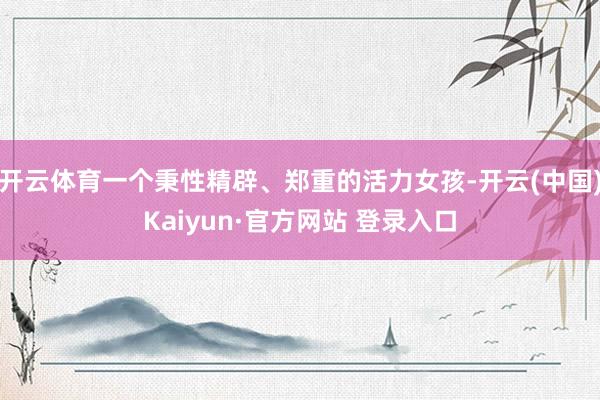 开云体育一个秉性精辟、郑重的活力女孩-开云(中国)Kaiyun·官方网站 登录入口