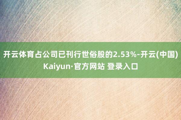 开云体育占公司已刊行世俗股的2.53%-开云(中国)Kaiyun·官方网站 登录入口