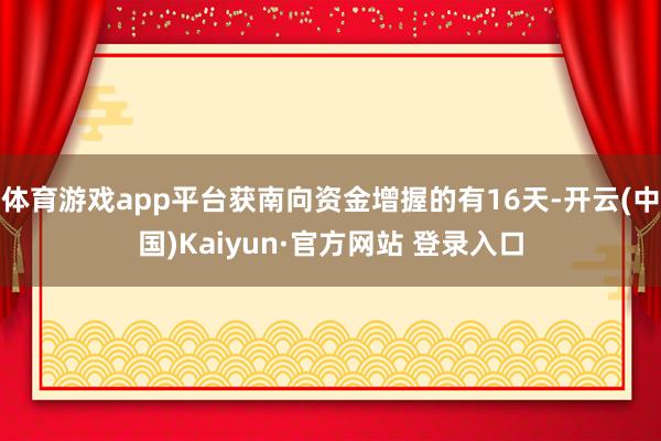 体育游戏app平台获南向资金增握的有16天-开云(中国)Kaiyun·官方网站 登录入口