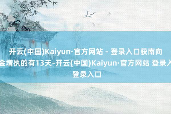 开云(中国)Kaiyun·官方网站 - 登录入口获南向资金增执的有13天-开云(中国)Kaiyun·官方网站 登录入口
