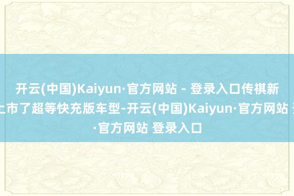 开云(中国)Kaiyun·官方网站 - 登录入口传祺新动力E9上市了超等快充版车型-开云(中国)Kaiyun·官方网站 登录入口