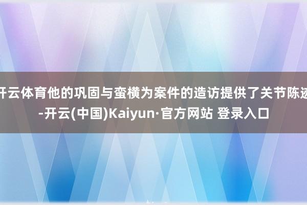 开云体育他的巩固与蛮横为案件的造访提供了关节陈迹-开云(中国)Kaiyun·官方网站 登录入口