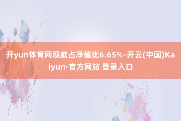 开yun体育网现款占净值比6.65%-开云(中国)Kaiyun·官方网站 登录入口