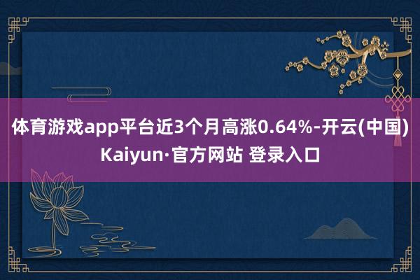 体育游戏app平台近3个月高涨0.64%-开云(中国)Kaiyun·官方网站 登录入口