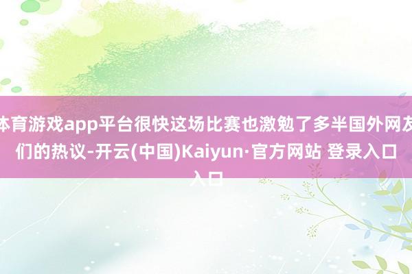 体育游戏app平台很快这场比赛也激勉了多半国外网友们的热议-开云(中国)Kaiyun·官方网站 登录入口