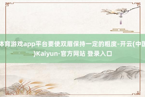 体育游戏app平台要使双眉保持一定的粗度-开云(中国)Kaiyun·官方网站 登录入口