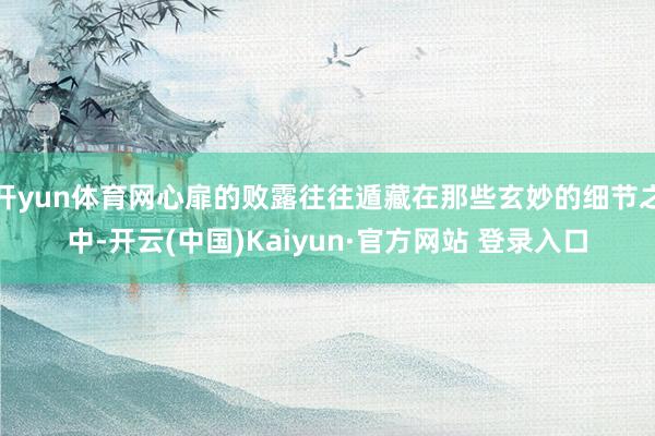 开yun体育网心扉的败露往往遁藏在那些玄妙的细节之中-开云(中国)Kaiyun·官方网站 登录入口
