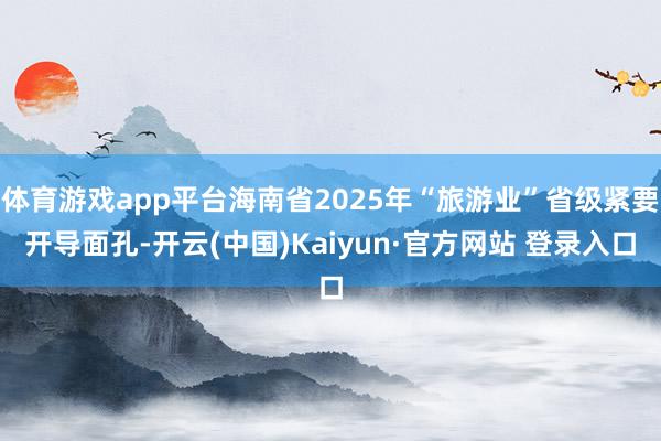 体育游戏app平台海南省2025年“旅游业”省级紧要开导面孔-开云(中国)Kaiyun·官方网站 登录入口