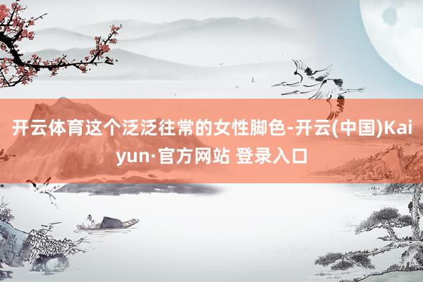 开云体育这个泛泛往常的女性脚色-开云(中国)Kaiyun·官方网站 登录入口