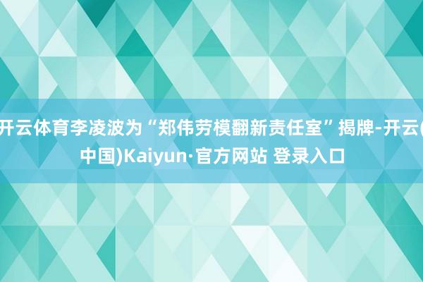 开云体育李凌波为“郑伟劳模翻新责任室”揭牌-开云(中国)Kaiyun·官方网站 登录入口