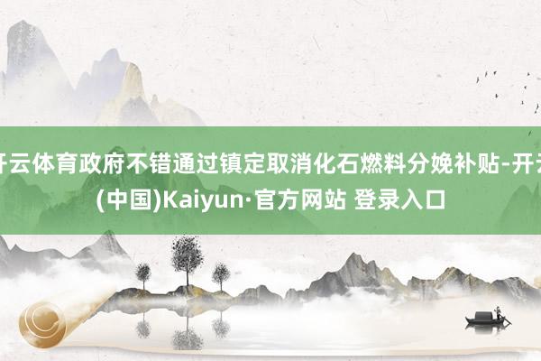 开云体育政府不错通过镇定取消化石燃料分娩补贴-开云(中国)Kaiyun·官方网站 登录入口