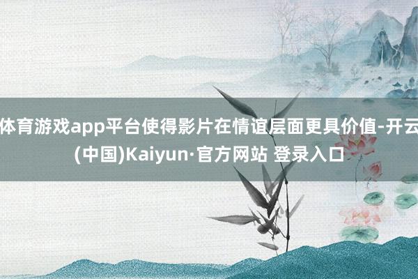 体育游戏app平台使得影片在情谊层面更具价值-开云(中国)Kaiyun·官方网站 登录入口