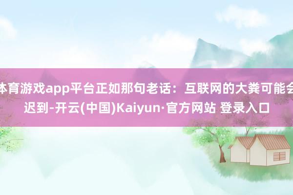 体育游戏app平台正如那句老话：互联网的大粪可能会迟到-开云(中国)Kaiyun·官方网站 登录入口